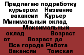 Предлагаю подработку курьером › Название вакансии ­ Курьер › Минимальный оклад ­ 3 000 › Максимальный оклад ­ 25 000 › Возраст от ­ 18 › Возраст до ­ 40 - Все города Работа » Вакансии   . Томская обл.,Томск г.